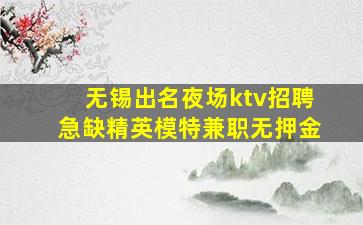 无锡出名夜场ktv招聘急缺精英模特兼职无押金